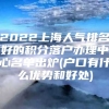 2022上海人气排名好的积分落户办理中心名单出炉(户口有什么优势和好处)