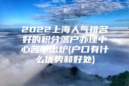 2022上海人气排名好的积分落户办理中心名单出炉(户口有什么优势和好处)