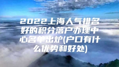 2022上海人气排名好的积分落户办理中心名单出炉(户口有什么优势和好处)