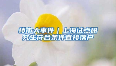 楼市大事件｜上海试点研究生符合条件直接落户