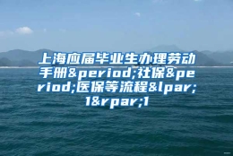 上海应届毕业生办理劳动手册.社保.医保等流程(1)1