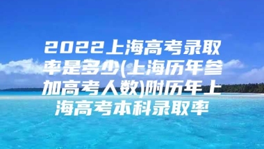 2022上海高考录取率是多少(上海历年参加高考人数)附历年上海高考本科录取率