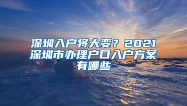 深圳入户将大变？2021深圳市办理户口入户方案有哪些