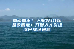 重磅喜讯！上海7月社保基数确定！开辟人才引进落户绿色通道