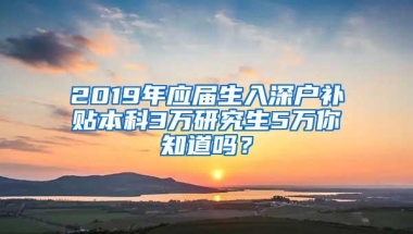 2019年应届生入深户补贴本科3万研究生5万你知道吗？