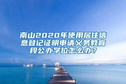 南山2020年使用居住信息登记证明申请义务教育段公办学位怎么办？