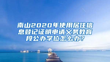 南山2020年使用居住信息登记证明申请义务教育段公办学位怎么办？