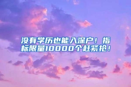 没有学历也能入深户！指标限量10000个赶紧抢！