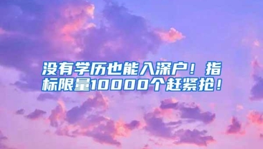 没有学历也能入深户！指标限量10000个赶紧抢！