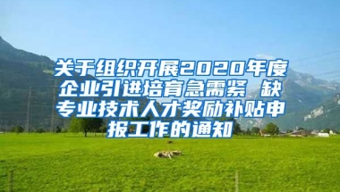 关于组织开展2020年度企业引进培育急需紧 缺专业技术人才奖励补贴申报工作的通知