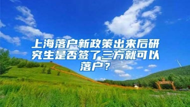 上海落户新政策出来后研究生是否签了三方就可以落户？