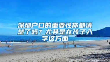 深圳户口的重要性你都清楚了吗？尤其是在孩子入学这方面