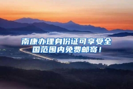 南康办理身份证可享受全国范围内免费邮寄！