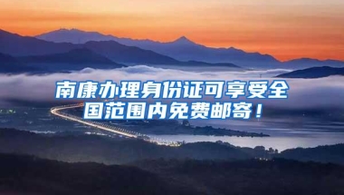 南康办理身份证可享受全国范围内免费邮寄！