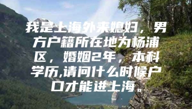 我是上海外来媳妇，男方户籍所在地为杨浦区，婚姻2年，本科学历,请问什么时候户口才能进上海。