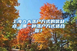 上海六大落户方式的优缺点，哪一种落户方式适合你？