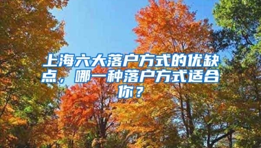 上海六大落户方式的优缺点，哪一种落户方式适合你？