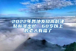 2022年各地发放高龄津贴标准出炉，60岁以上的老人有福了