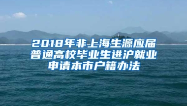 2018年非上海生源应届普通高校毕业生进沪就业申请本市户籍办法