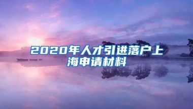 2020年人才引进落户上海申请材料