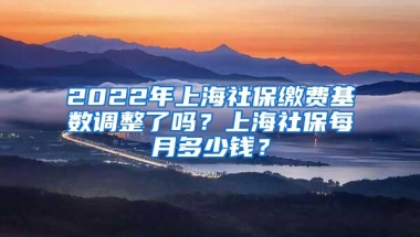 2022年上海社保缴费基数调整了吗？上海社保每月多少钱？