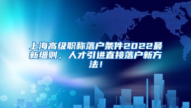 上海高级职称落户条件2022最新细则，人才引进直接落户新方法！