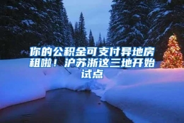 你的公积金可支付异地房租啦！沪苏浙这三地开始试点