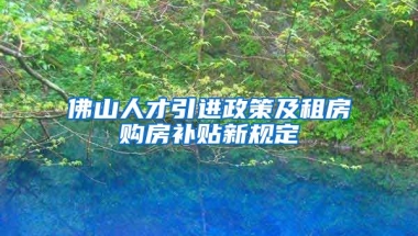 佛山人才引进政策及租房购房补贴新规定