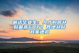 喊话毕业生：人才购房补贴最高60万！各地补贴政策速览