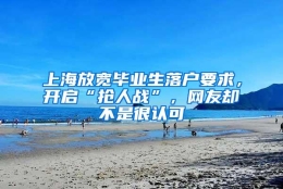 上海放宽毕业生落户要求，开启“抢人战”，网友却不是很认可