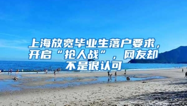 上海放宽毕业生落户要求，开启“抢人战”，网友却不是很认可