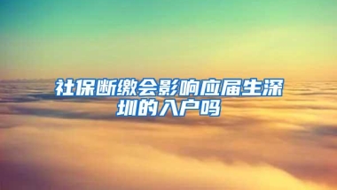 社保断缴会影响应届生深圳的入户吗