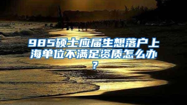 985硕士应届生想落户上海单位不满足资质怎么办？