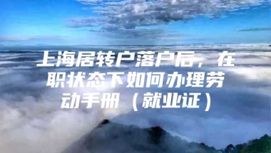 上海居转户落户后，在职状态下如何办理劳动手册（就业证）