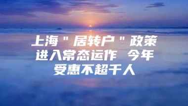 上海＂居转户＂政策进入常态运作 今年受惠不超千人