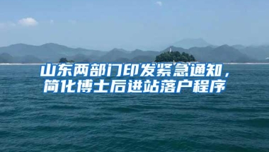 山东两部门印发紧急通知，简化博士后进站落户程序