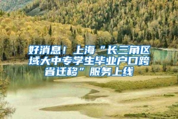 好消息！上海“长三角区域大中专学生毕业户口跨省迁移”服务上线