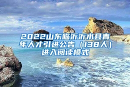 2022山东临沂沂水县青年人才引进公告（138人）进入阅读模式