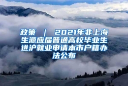 政策 ｜ 2021年非上海生源应届普通高校毕业生进沪就业申请本市户籍办法公布