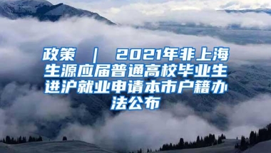 政策 ｜ 2021年非上海生源应届普通高校毕业生进沪就业申请本市户籍办法公布