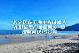 长宁区在上海率先试点人才引进落户全程网办 受理时间仅15分种