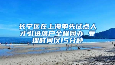 长宁区在上海率先试点人才引进落户全程网办 受理时间仅15分种