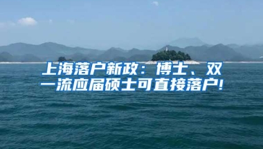 上海落户新政：博士、双一流应届硕士可直接落户!