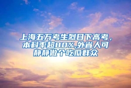 上海五万考生烈日下高考，本科率超80%,外省人可静静做个吃瓜群众