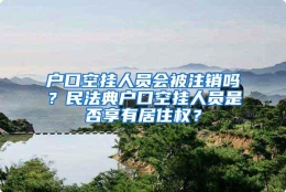 户口空挂人员会被注销吗？民法典户口空挂人员是否享有居住权？