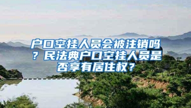 户口空挂人员会被注销吗？民法典户口空挂人员是否享有居住权？