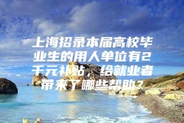 上海招录本届高校毕业生的用人单位有2千元补贴，给就业者带来了哪些帮助？