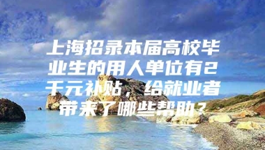 上海招录本届高校毕业生的用人单位有2千元补贴，给就业者带来了哪些帮助？