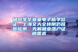 研究生毕业拿电子版学位证，上海交大全转阴仍核酸检测，先解就业落户证明需求