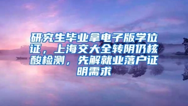 研究生毕业拿电子版学位证，上海交大全转阴仍核酸检测，先解就业落户证明需求